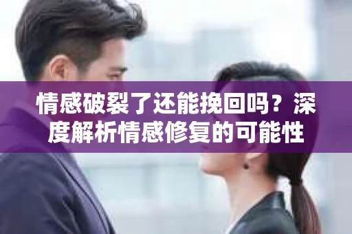 情感破裂了还能挽回吗？深度解析情感修复的可能性