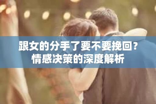 跟女的分手了要不要挽回?情感决策的深度解析 跟女的分手了要不要挽回?情感决策的深度解析