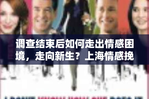 调查结束后如何走出情感困境，走向新生？上海情感挽回婚姻公司给出的专业建议