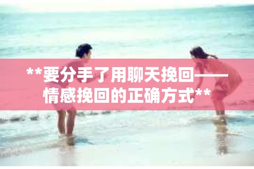 **要分手了用聊天挽回——情感挽回的正确方式**