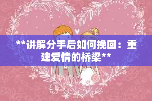 **讲解分手后如何挽回：重建爱情的桥梁**