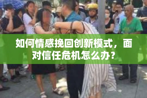 如何情感挽回创新模式，面对信任危机怎么办？