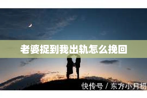老婆捉到我出轨怎么挽回
