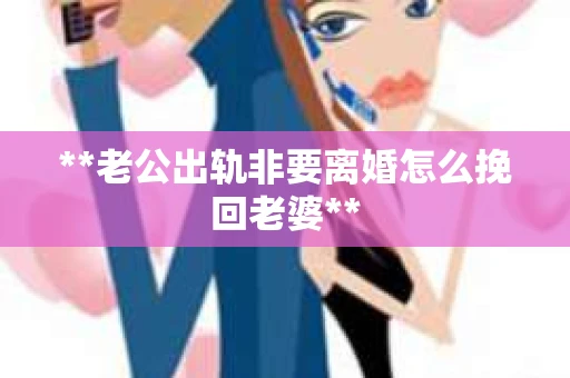 **老公出轨非要离婚怎么挽回老婆**