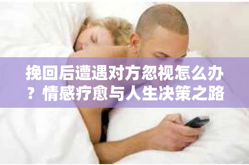 挽回后遭遇对方忽视怎么办？情感疗愈与人生决策之路