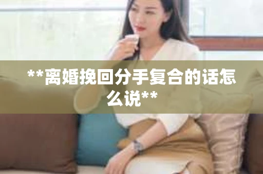 **离婚挽回分手复合的话怎么说**