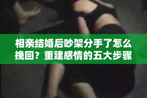 相亲结婚后吵架分手了怎么挽回？重建感情的五大步骤