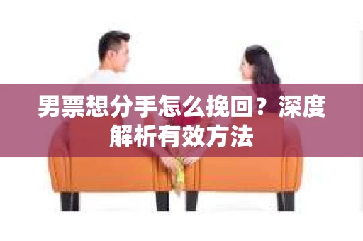 男票想分手怎么挽回？深度解析有效方法
