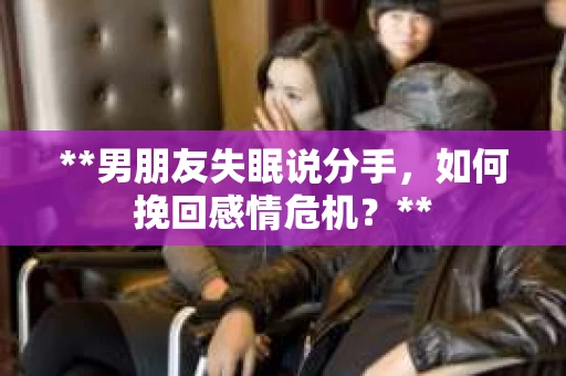 **男朋友失眠说分手，如何挽回感情危机？**