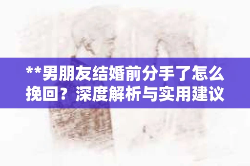 **男朋友结婚前分手了怎么挽回？深度解析与实用建议**