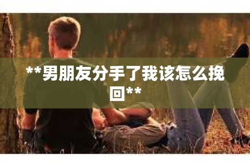 **男朋友分手了我该怎么挽回**