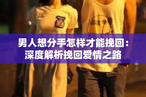 男人想分手怎样才能挽回：深度解析挽回爱情之路