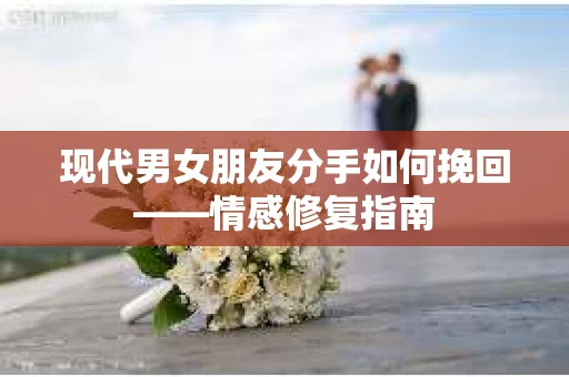 现代男女朋友分手如何挽回——情感修复指南