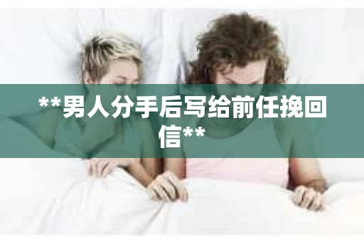 **男人分手后写给前任挽回信**