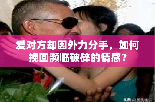 爱对方却因外力分手，如何挽回濒临破碎的情感？