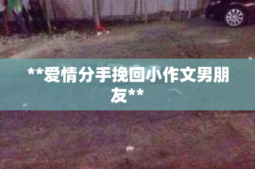 **爱情分手挽回小作文男朋友**