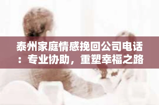 泰州家庭情感挽回公司电话：专业协助，重塑幸福之路