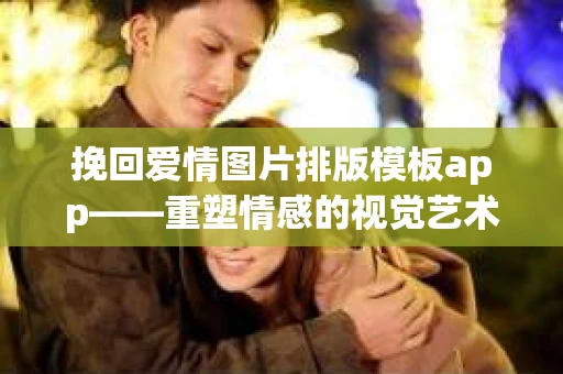 挽回爱情图片排版模板app——重塑情感的视觉艺术