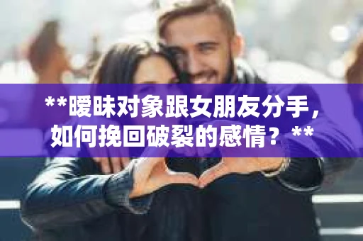 **暧昧对象跟女朋友分手，如何挽回破裂的感情？**