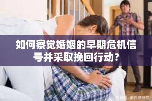 如何察觉婚姻的早期危机信号并采取挽回行动? 如何察觉婚姻的早期危机信号并采取挽回行动?