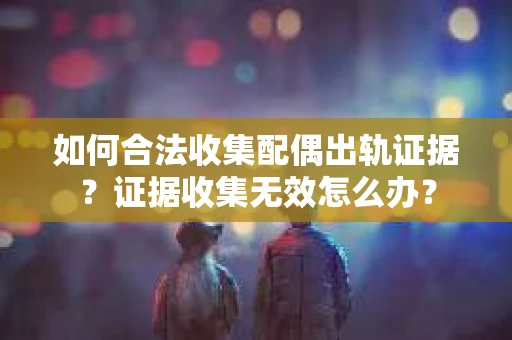 如何合法收集配偶出轨证据？证据收集无效怎么办？