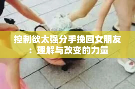 控制欲太强分手挽回女朋友：理解与改变的力量