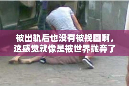 被出轨后也没有被挽回啊，这感觉就像是被世界抛弃了一样。我曾经也经历过这样的事情，那种心如刀割的痛，至今仍记忆犹新。今天，我想和大家聊聊这个话题，希望能给那些正在经历或者曾经经历过类似痛苦的人一些安慰和帮助。