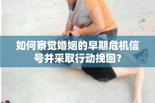 如何察觉婚姻的早期危机信号并采取行动挽回？