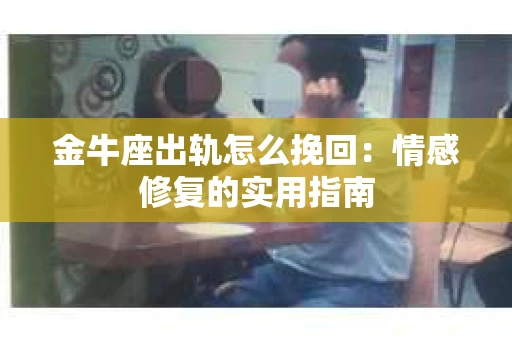 金牛座出轨怎么挽回：情感修复的实用指南