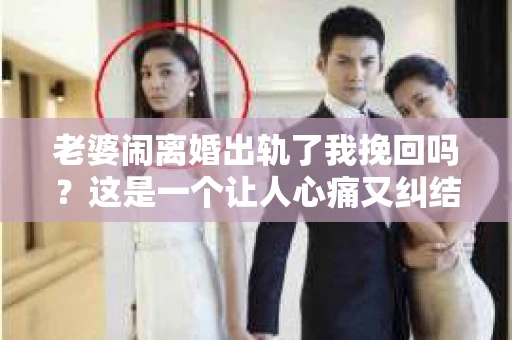 老婆闹离婚出轨了我挽回吗?这是一个让人心痛又纠结的问题。在这个问题上,我想要和大家分享一些我的看法和经验。 老婆闹离婚出轨了我挽回吗?这是一个让人心痛又纠结的问题。在这个问题上,我想要和大家分享一些我的看法和经验。