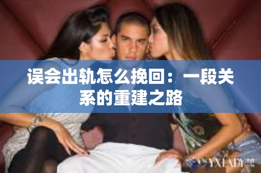 误会出轨怎么挽回：一段关系的重建之路