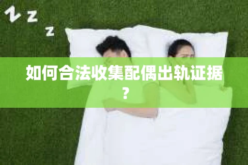 如何合法收集配偶出轨证据? 如何合法收集配偶出轨证据?