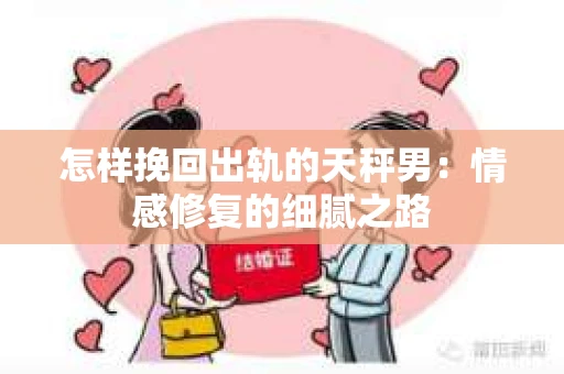 怎样挽回出轨的天秤男：情感修复的细腻之路