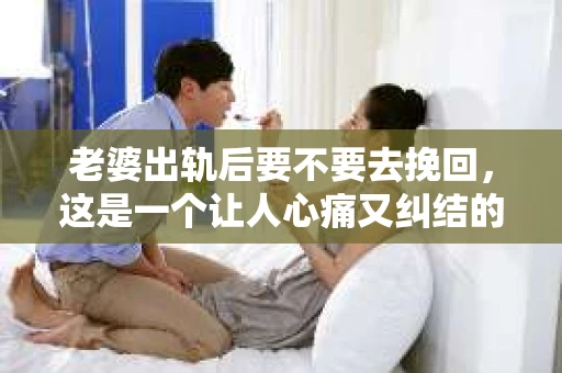 老婆出轨后要不要去挽回，这是一个让人心痛又纠结的问题。在这个问题上，每个人都有自己的看法和选择。今天，我就来和大家聊聊这个话题，希望能给大家带来一些帮助。