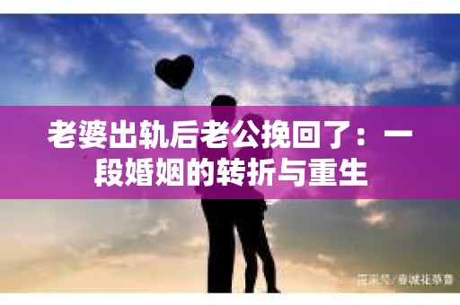 老婆出轨后老公挽回了：一段婚姻的转折与重生