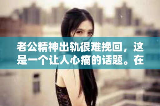 老公精神出轨很难挽回，这是一个让人心痛的话题。在婚姻生活中，当一方发现另一半精神出轨时，往往会产生强烈的痛苦和困惑。那么，面对这种情况，我们该如何应对呢？今天，就让我们一起来探讨一下这个问题。