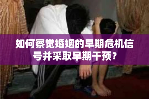 如何察觉婚姻的早期危机信号并采取早期干预？