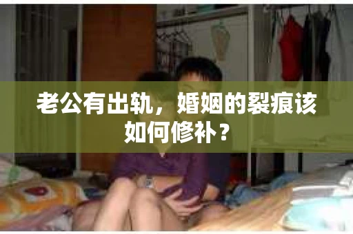 老公有出轨，婚姻的裂痕该如何修补？