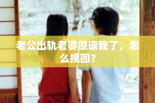 老公出轨老婆原谅我了，怎么挽回？