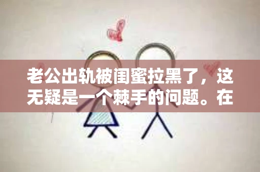 老公出轨被闺蜜拉黑了，这无疑是一个棘手的问题。在这个问题上，我想要和大家分享一下我的看法和经历，希望能给大家带来一些启示。