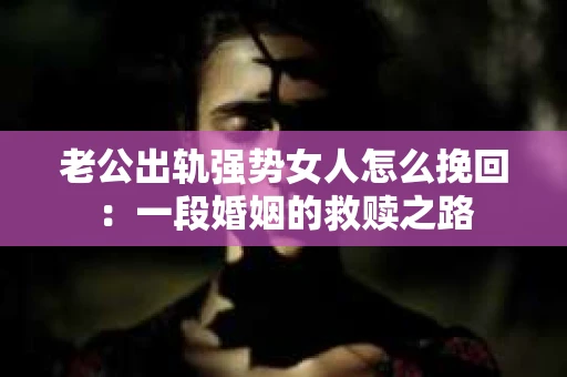 老公出轨强势女人怎么挽回：一段婚姻的救赎之路