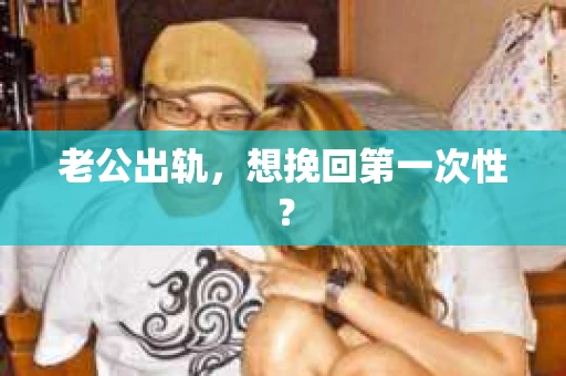 老公出轨，想挽回第一次性？