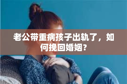老公带重病孩子出轨了，如何挽回婚姻？