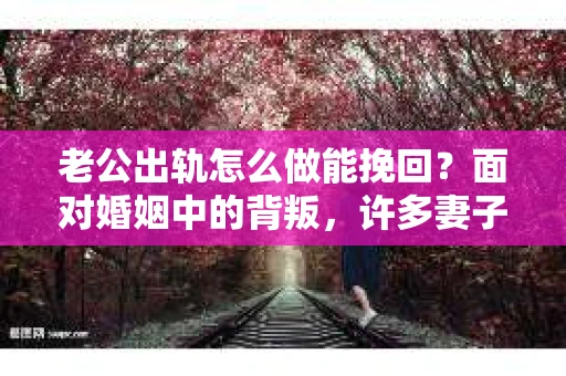 老公出轨怎么做能挽回？面对婚姻中的背叛，许多妻子都会感到痛苦和无助。但请相信，无论情况多么棘手，都有可能找到解决问题的方法。以下是我根据多年律师经验，结合实际案例，为大家整理的一些挽回婚姻的建议。