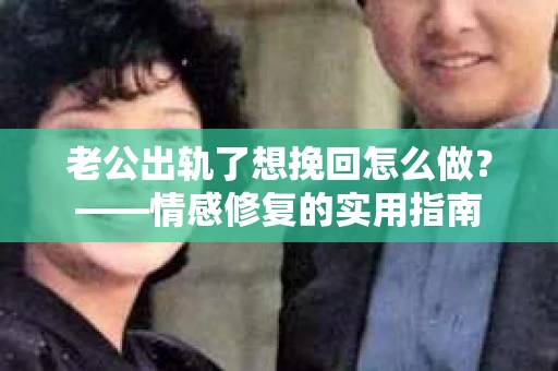 老公出轨了想挽回怎么做？——情感修复的实用指南