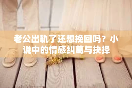 老公出轨了还想挽回吗？小说中的情感纠葛与抉择