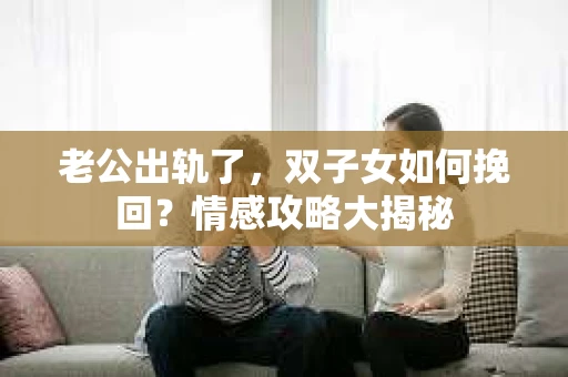 老公出轨了，双子女如何挽回？情感攻略大揭秘