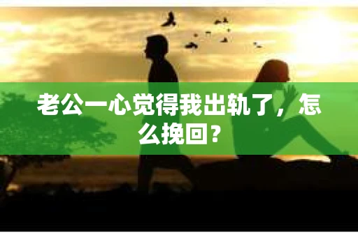 老公一心觉得我出轨了，怎么挽回？
