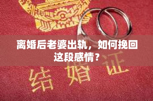 离婚后老婆出轨，如何挽回这段感情？