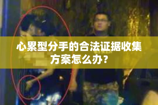 心累型分手的合法证据收集方案怎么办？